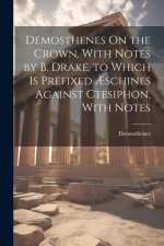 Demosthenes On the Crown, With Notes by B. Drake. to Which Is Prefixed ?schines Against Ctesiphon, With Notes
