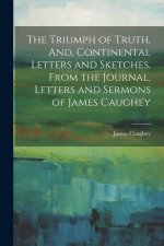 The Triumph of Truth, And, Continental Letters and Sketches, From the Journal, Letters and Sermons of James Caughey