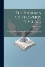 The Socinian Controversy Discuss'd: Wherein the Chief of the Socinian Tracts (Publish'd of Late Years Here) Are Consider'd