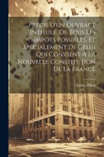 Précis D'un Ouvrage Intitulé, De Tous Les Impôts Possibles, Et Spécialement De Celui Qui Convient ? La Nouvelle Constitution De La France