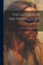 The Saviour in the Newer Light: A Present-Day Study of Jesus Christ
