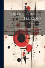 The Doctrine of Fluxions: Not Only Explaining the Elements Thereof, But Also Its Application and Use in the Several Parts of Mathematics and Nat