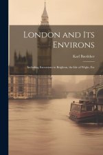 London and Its Environs: Including Excursions to Brighton, the Isle of Wight, Etc