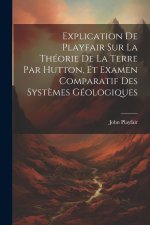 Explication De Playfair Sur La Théorie De La Terre Par Hutton, Et Examen Comparatif Des Syst?mes Géologiques