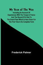 My Year of the War; Including an Account of Experiences with the Troops in France and the Record of a Visit to the Grand Fleet Which is Here Given for