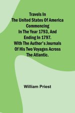 Travels in the United States of America Commencing in the Year 1793, and Ending in 1797. With the Author's Journals of his Two Voyages Across the Atla