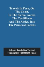 Travels in Peru, on the Coast, in the Sierra, Across the Cordilleras and the Andes, into the Primeval Forests
