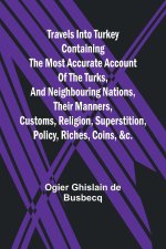 Travels into Turkey Containing the most accurate account of the Turks, and neighbouring nations, their manners, customs, religion, superstition, polic