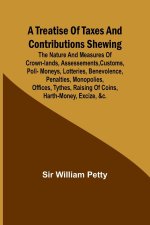 A Treatise of Taxes and Contributions Shewing the nature and measures of crown-lands, assessements, customs, poll-moneys, lotteries, benevolence, pena
