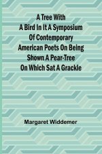 A Tree with a Bird in it A Symposium of Contemporary American Poets on Being Shown a Pear-tree on Which Sat a Grackle