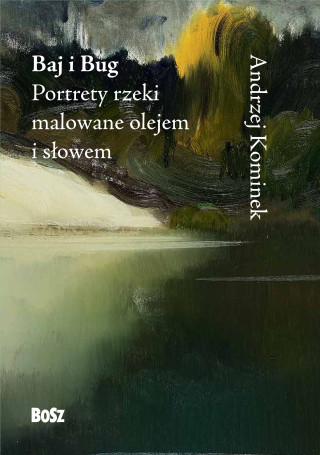 Baj i Bug. Portrety rzeki malowane olejem i słowem (Kominek Andrzej)(Twarda)