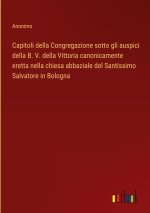 Capitoli della Congregazione sotto gli auspici della B. V. della Vittoria canonicamente eretta nella chiesa abbaziale del Santissimo Salvatore in Bolo