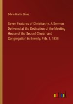 Seven Features of Christianity. A Sermon Delivered at the Dedication of the Meeting House of the Seconf Church and Congregation in Beverly, Feb. 1, 18