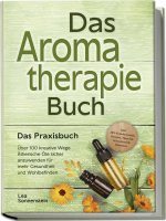 Aromatherapie Buch - Das Praxisbuch: Über 100 kreative Wege Ätherische Öle sicher anzuwenden für mehr Gesundheit und Wohlbefinden - inkl. DIY-Naturkos