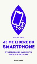 JE ME LIBERE DU SMARTPHONE : S EN DEBARRASSER, SANS HESITER, UNE FOIS POUR TOUTES