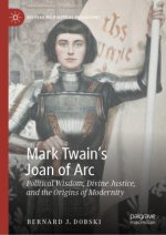 Mark Twains Joan of Arc: Political Wisdom, Divine Justice, and the Origins of Modernity
