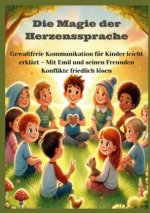 Die Magie der Herzenssprache: Die Magie der Herzenssprache: Gewaltfreie Kommunikation für Kinder leicht erklärt ? Freundschaft und Konflikte friedlich