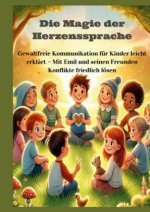 Die Magie der Herzenssprache: Die Magie der Herzenssprache: Gewaltfreie Kommunikation für Kinder leicht erklärt ? Freundschaft und Konflikte friedlich
