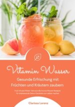 Vitamin Wasser: Gesunde Erfrischung mit Früchten und Kräutern zaubern (Fruit Infused Water: Genussvolle Aroma-Wasser Rezepte für vitalisierende Detox-