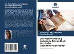 Die Wahrnehmung indigener Gesundheit durch das Gesundheitspersonal