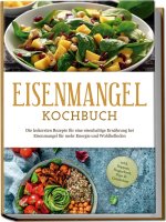 Eisenmangel Kochbuch: Die leckersten Rezepte für eine eisenhaltige Ernährung bei Eisenmangel für mehr Energie und Wohlbefinden - inkl. Suppen, Fingerf