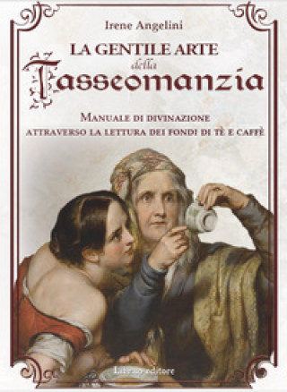 gentile arte della tasseomanzia. Manuale di divinazione attraverso le foglie di tè e i fondi del caffè (Irene Angelini)(Carte broșată)