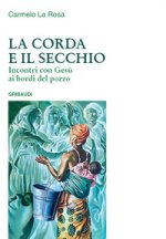 corda e il secchio. Incontri con Gesù ai bordi del pozzo