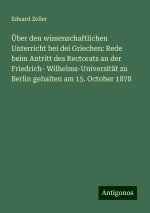 Über den wissenschaftlichen Unterricht bei dei Griechen: Rede beim Antritt des Rectorats an der Friedrich- Wilhelms-Universität zu Berlin gehalten am