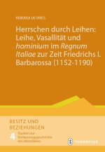 Herrschen durch Leihen: Leihe, Vasallität und 'hominium' im 'Regnum Italiae' zur Zeit Friedrichs I. Barbarossa (1152-1190)