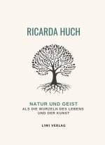Ricarda Huch: Natur und Geist als die Wurzeln des Lebens und der Kunst. Vollständige Neuausgabe