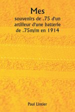 Mes  souvenirs de .75 d'un artilleur d'une batterie de .75m/m en 1914