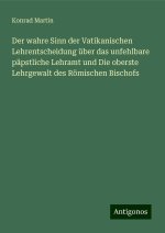 Der wahre Sinn der Vatikanischen Lehrentscheidung über das unfehlbare päpstliche Lehramt und Die oberste Lehrgewalt des Römischen Bischofs