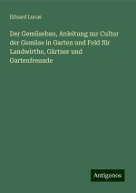 Der Gemüsebau, Anleitung zur Cultur der Gemüse in Garten und Feld für Landwirthe, Gärtner und Gartenfreunde