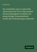 Der unmittelbar amovo-inamovible Gipsverband und Tricot-Gipsverband: die zweckmässigsten Verbände und einzig richtige Verbandmethode, welche allen Anf