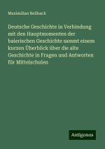 Deutsche Geschichte in Verbindung mit den Hauptmomenten der baierischen Geschichte sammt einem kurzen Überblick über die alte Geschichte in Fragen und