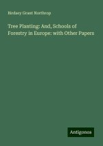 Tree Planting: And, Schools of Forestry in Europe: with Other Papers
