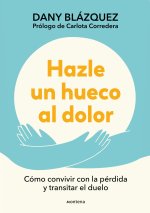 Hazle Un Hueco Al Dolor. Cómo Convivir Con La Pérdida Y Transitar El Duelo / Mak E Space for Grieving: How to Live with Loss and Navigate Grief