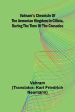 Vahram's chronicle of the Armenian kingdom in Cilicia, during the time of the Crusades