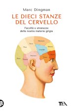 dieci stanze del cervello. Facoltà e stranezze della nostra materia grigia