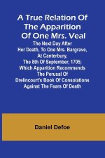 A True Relation of the Apparition of one Mrs. Veal The Next Day after Her Death, to one Mrs. Bargrave, at Canterbury, the 8th of September, 1705; whic