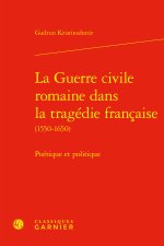 La guerre civile romaine dans la tragédie francaise (1550-1650) - poétique et po