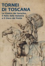 Tornei di Toscana. La giostra del Saracino, il Palio della Balestra e il Gioco del Ponte. Catalogo della mostra (Arezzo, 12 settembre 2024-12 gennaio