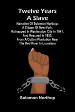Twelve Years a Slave Narrative of Solomon Northup, a Citizen of New-York, Kidnapped in Washington City in 1841, and Rescued in 1853, from a Cotton Pla