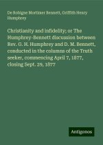 Christianity and infidelity; or The Humphrey-Bennett discussion between Rev. G. H. Humphrey and D. M. Bennett, conducted in the columns of the Truth s