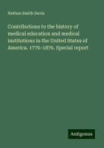 Contributions to the history of medical education and medical institutions in the United States of America. 1776-1876. Special report