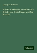 Briefe von Beethoven an Maria Gräfin Erdödy, geb. Gräfin Niszky, und Mag. Brauchle