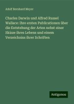 Charles Darwin und Alfred Russel Wallace: Ihre ersten Publicationen über die Entstehung der Arten nebst einer Skizze ihres Lebens und einem Verzeichni