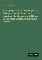 Lösung algebraischer Gleichungen von beliebig hohem Grade, auch mit complexen Coefficienten, mit Hilfe des  Gauss?-schen Schema?s für complexe Grössen