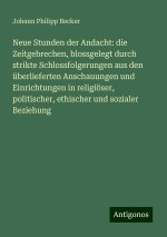 Neue Stunden der Andacht: die Zeitgebrechen, blossgelegt durch strikte Schlossfolgerungen aus den überlieferten Anschauungen und Einrichtungen in reli