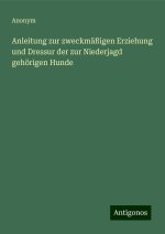 Anleitung zur zweckmäßigen Erziehung und Dressur der zur Niederjagd gehörigen Hunde